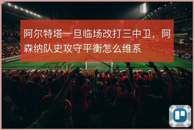 阿尔特塔一旦临场改打三中卫，阿森纳队史攻守平衡怎么维系