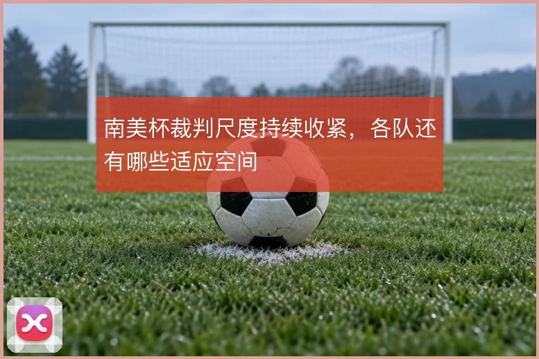 南美杯裁判尺度持续收紧,各队还有哪些适应空间