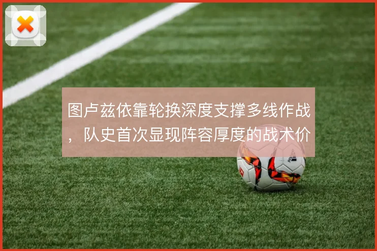 图卢兹依靠轮换深度支撑多线作战，队史首次显现阵容厚度的战术价值