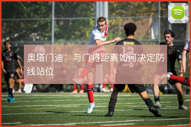 奥塔门迪：与门将距离如何决定防线站位