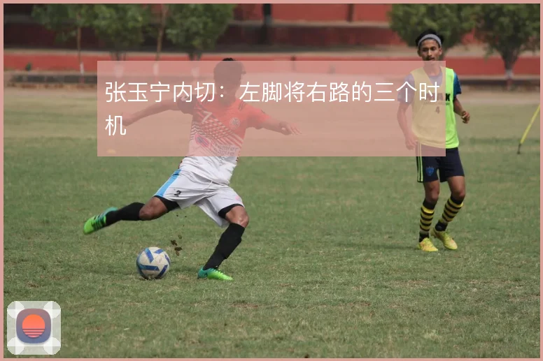 张玉宁内切：左脚将右路的三个时机