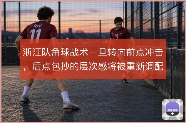 浙江队角球战术一旦转向前点冲击，后点包抄的层次感将被重新调配