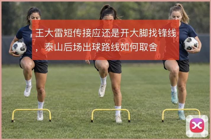 王大雷短传接应还是开大脚找锋线，泰山后场出球路线如何取舍
