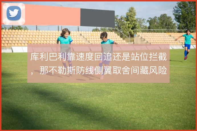 库利巴利靠速度回追还是站位拦截,那不勒斯防线侧翼取舍间藏风险