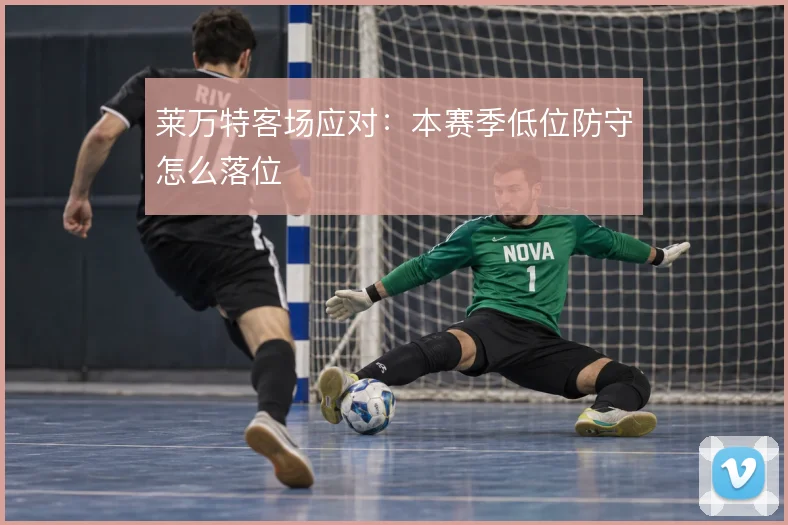 莱万特客场应对：本赛季低位防守怎么落位