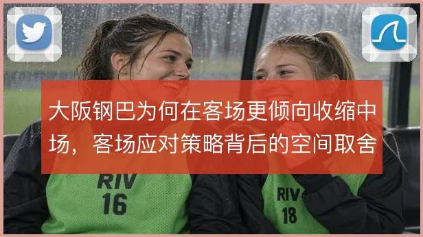 大阪钢巴为何在客场更倾向收缩中场,客场应对策略背后的空间取舍