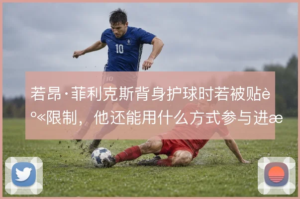 若昂·菲利克斯背身护球时若被贴身限制，他还能用什么方式参与进攻