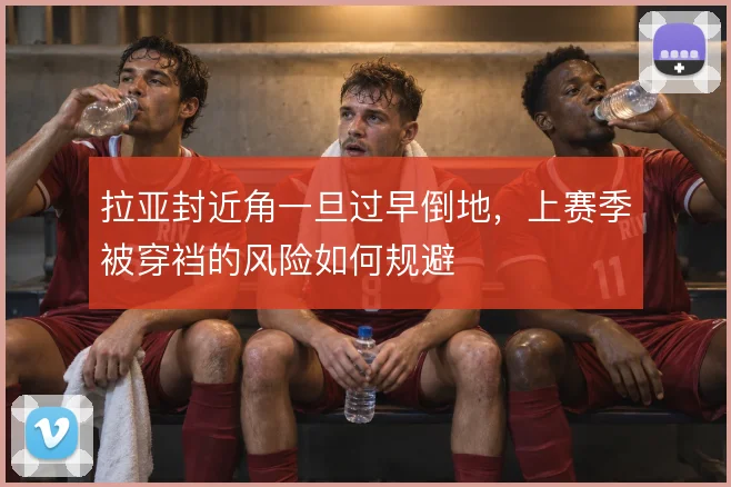 拉亚封近角一旦过早倒地，上赛季被穿裆的风险如何规避