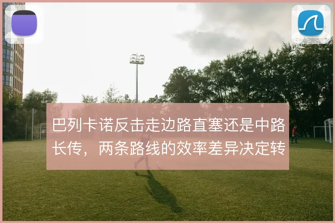 巴列卡诺反击走边路直塞还是中路长传，两条路线的效率差异决定转换质量