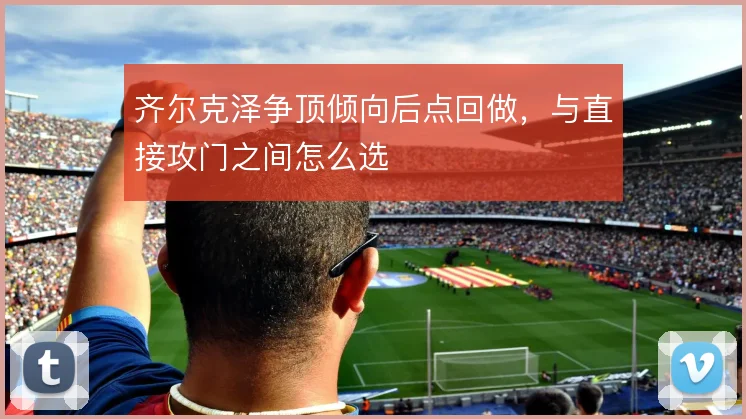 齐尔克泽争顶倾向后点回做,与直接攻门之间怎么选