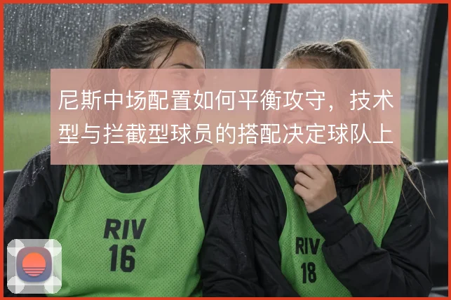 尼斯中场配置如何平衡攻守,技术型与拦截型球员的搭配决定球队上限