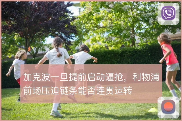 加克波一旦提前启动逼抢,利物浦前场压迫链条能否连贯运转