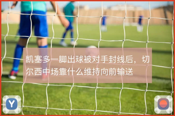 凯塞多一脚出球被对手封线后,切尔西中场靠什么维持向前输送