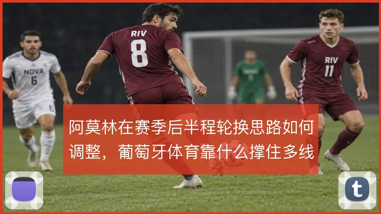 阿莫林在赛季后半程轮换思路如何调整，葡萄牙体育靠什么撑住多线作战
