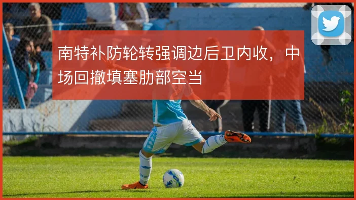 南特补防轮转强调边后卫内收,中场回撤填塞肋部空当