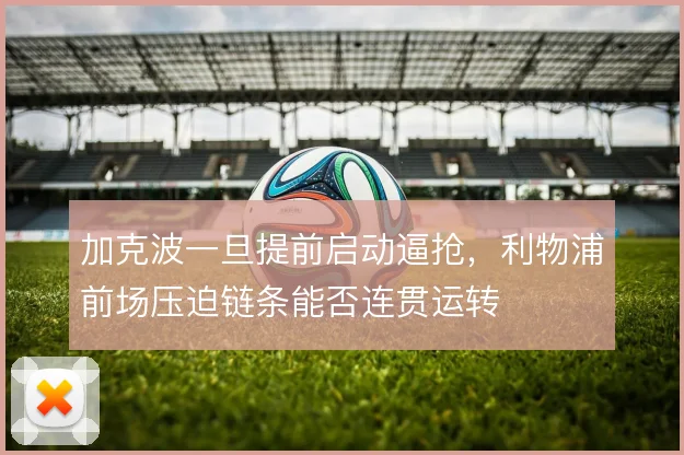 加克波一旦提前启动逼抢，利物浦前场压迫链条能否连贯运转