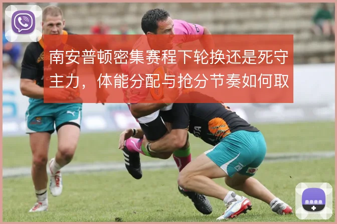 南安普顿密集赛程下轮换还是死守主力,体能分配与抢分节奏如何取舍