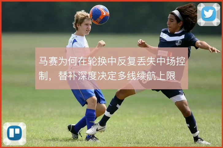 马赛为何在轮换中反复丢失中场控制，替补深度决定多线续航上限