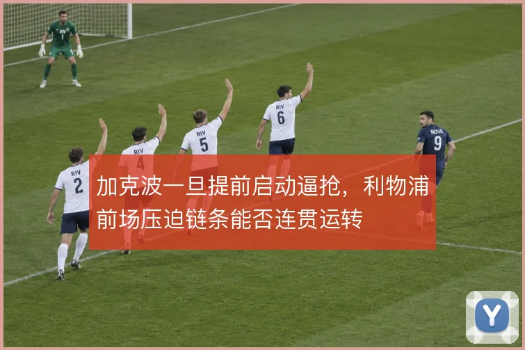 加克波一旦提前启动逼抢，利物浦前场压迫链条能否连贯运转