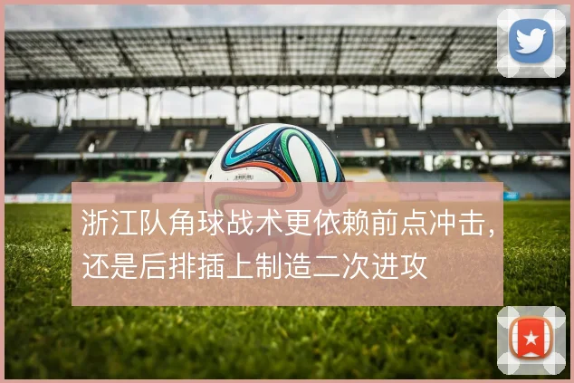 浙江队角球战术更依赖前点冲击，还是后排插上制造二次进攻