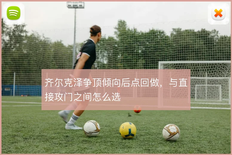 齐尔克泽争顶倾向后点回做,与直接攻门之间怎么选