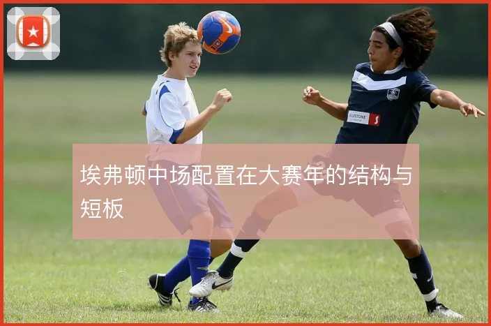 埃弗顿中场配置在大赛年的结构与短板