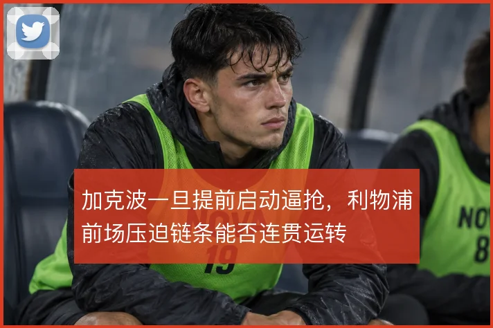 加克波一旦提前启动逼抢，利物浦前场压迫链条能否连贯运转