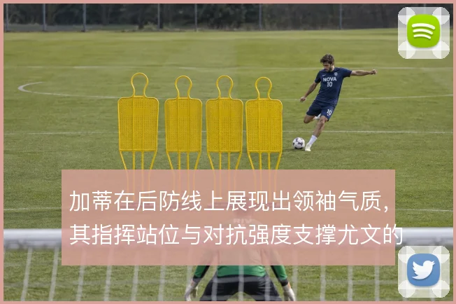 加蒂在后防线上展现出领袖气质，其指挥站位与对抗强度支撑尤文的防守组织