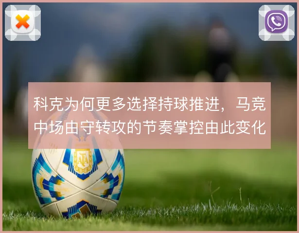 科克为何更多选择持球推进，马竞中场由守转攻的节奏掌控由此变化