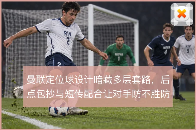 曼联定位球设计暗藏多层套路，后点包抄与短传配合让对手防不胜防