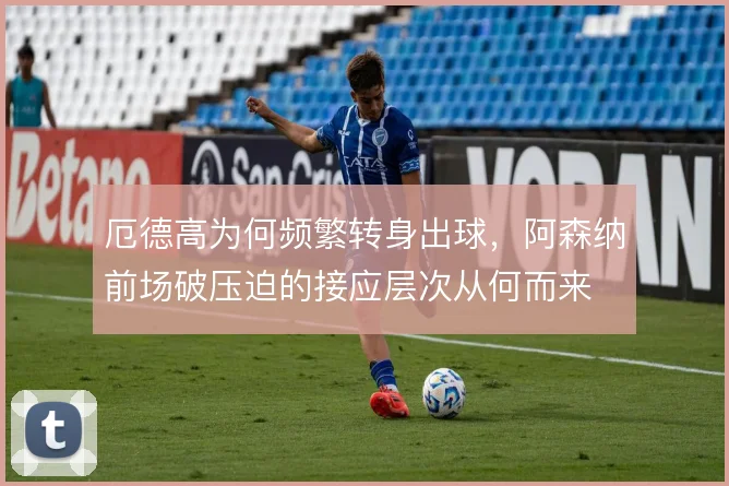 厄德高为何频繁转身出球，阿森纳前场破压迫的接应层次从何而来