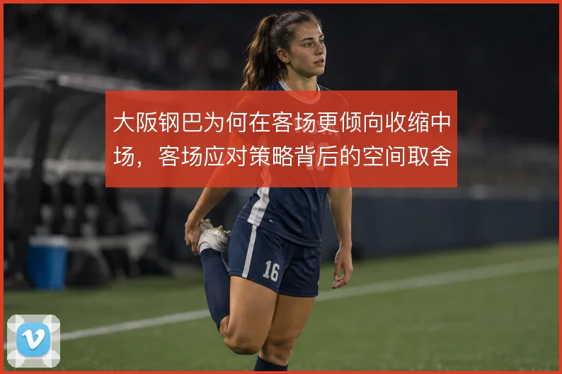 大阪钢巴为何在客场更倾向收缩中场，客场应对策略背后的空间取舍