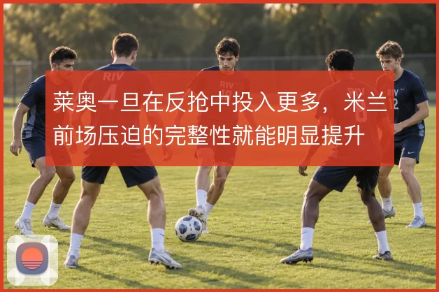莱奥一旦在反抢中投入更多，米兰前场压迫的完整性就能明显提升