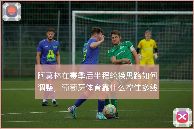 阿莫林在赛季后半程轮换思路如何调整，葡萄牙体育靠什么撑住多线作战