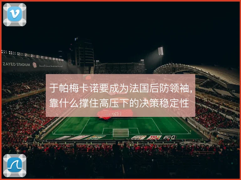 于帕梅卡诺要成为法国后防领袖,靠什么撑住高压下的决策稳定性