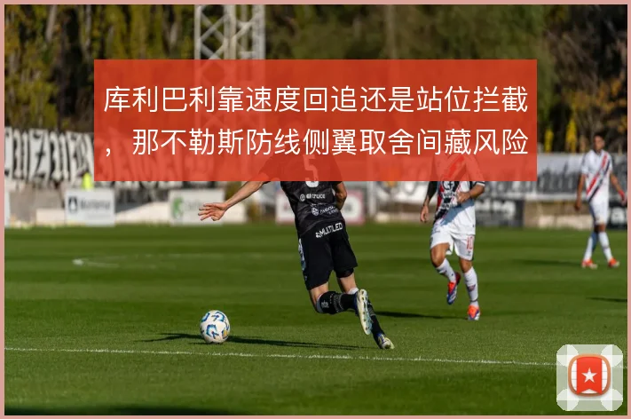 库利巴利靠速度回追还是站位拦截,那不勒斯防线侧翼取舍间藏风险