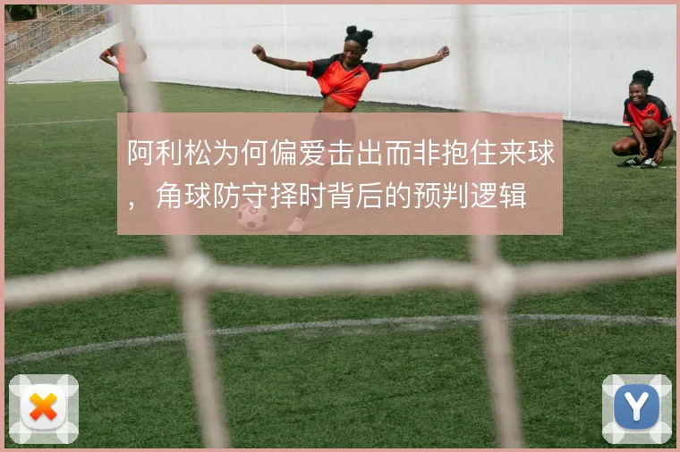 阿利松为何偏爱击出而非抱住来球,角球防守择时背后的预判逻辑