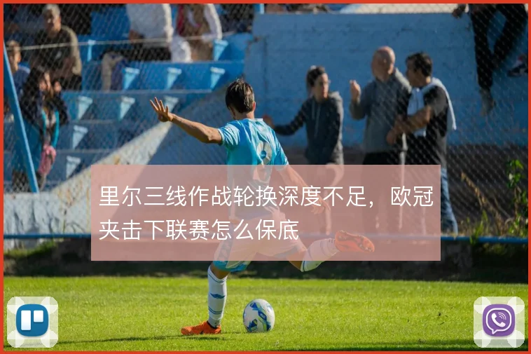 里尔三线作战轮换深度不足，欧冠夹击下联赛怎么保底
