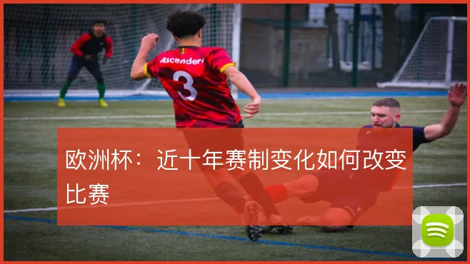 欧洲杯：近十年赛制变化如何改变比赛