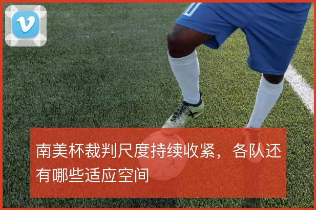 南美杯裁判尺度持续收紧，各队还有哪些适应空间