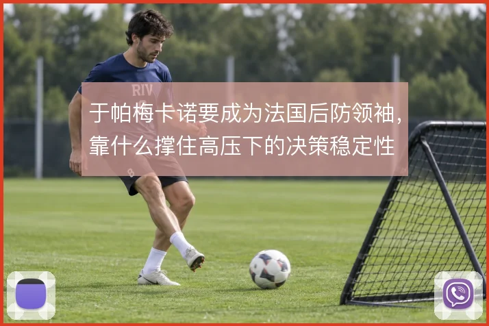 于帕梅卡诺要成为法国后防领袖,靠什么撑住高压下的决策稳定性