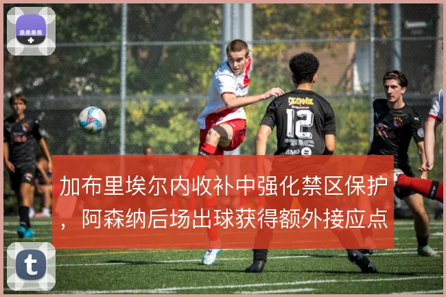 加布里埃尔内收补中强化禁区保护，阿森纳后场出球获得额外接应点